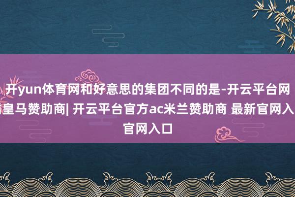 开yun体育网和好意思的集团不同的是-开云平台网站皇马赞助商| 开云平台官方ac米兰赞助商 最新官网入口