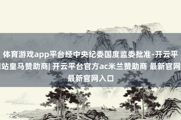 体育游戏app平台经中央纪委国度监委批准-开云平台网站皇马赞助商| 开云平台官方ac米兰赞助商 最新官网入口