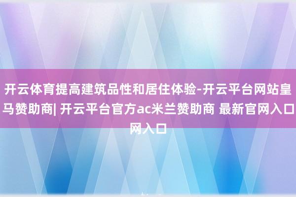 开云体育提高建筑品性和居住体验-开云平台网站皇马赞助商| 开云平台官方ac米兰赞助商 最新官网入口