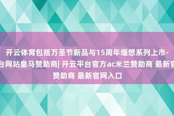 开云体育包括万圣节新品与15周年缅想系列上市-开云平台网站皇马赞助商| 开云平台官方ac米兰赞助商 最新官网入口