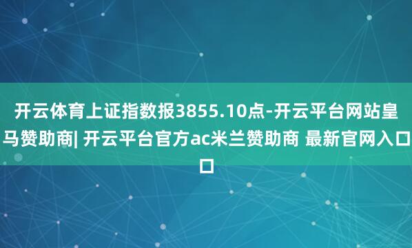 开云体育上证指数报3855.10点-开云平台网站皇马赞助商| 开云平台官方ac米兰赞助商 最新官网入口