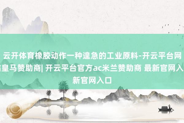 云开体育橡胶动作一种遑急的工业原料-开云平台网站皇马赞助商| 开云平台官方ac米兰赞助商 最新官网入口