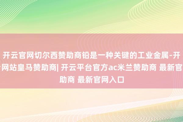 开云官网切尔西赞助商铅是一种关键的工业金属-开云平台网站皇马赞助商| 开云平台官方ac米兰赞助商 最新官网入口
