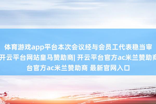 体育游戏app平台本次会议经与会员工代表稳当审议与民主选举-开云平台网站皇马赞助商| 开云平台官方ac米兰赞助商 最新官网入口
