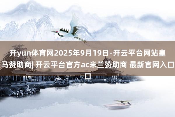 开yun体育网2025年9月19日-开云平台网站皇马赞助商| 开云平台官方ac米兰赞助商 最新官网入口