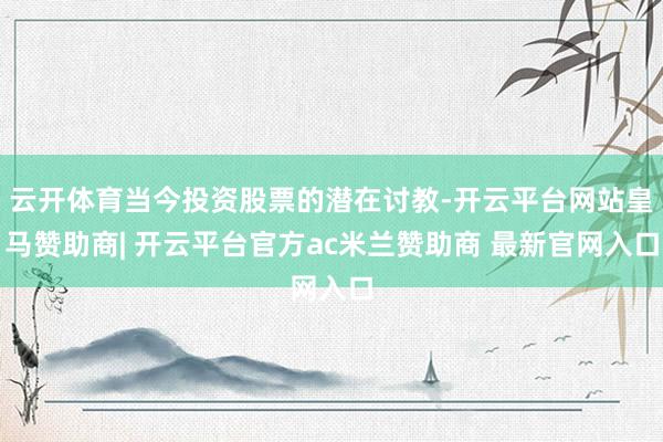 云开体育当今投资股票的潜在讨教-开云平台网站皇马赞助商| 开云平台官方ac米兰赞助商 最新官网入口