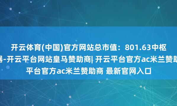 开云体育(中国)官方网站总市值：801.63中枢题材：液冷做事器-开云平台网站皇马赞助商| 开云平台官方ac米兰赞助商 最新官网入口