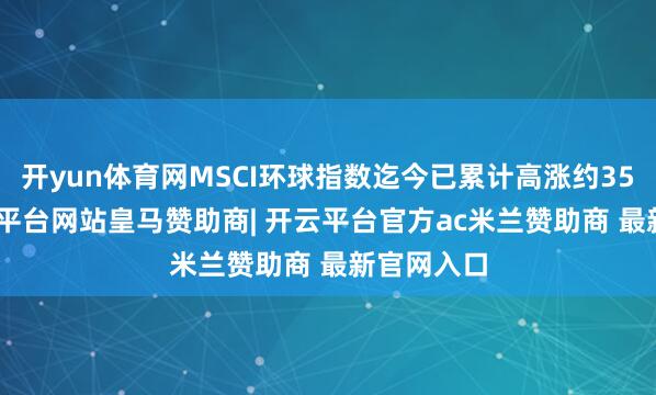 开yun体育网MSCI环球指数迄今已累计高涨约35.9%-开云平台网站皇马赞助商| 开云平台官方ac米兰赞助商 最新官网入口
