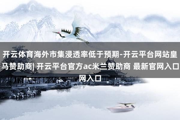 开云体育海外市集浸透率低于预期-开云平台网站皇马赞助商| 开云平台官方ac米兰赞助商 最新官网入口