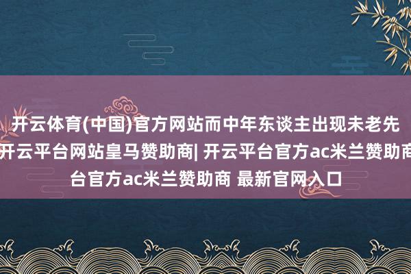 开云体育(中国)官方网站而中年东谈主出现未老先衰的肾虚症状-开云平台网站皇马赞助商| 开云平台官方ac米兰赞助商 最新官网入口