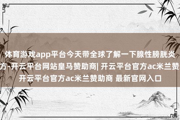 体育游戏app平台今天带全球了解一下腺性膀胱炎夜尿频多中医食疗方-开云平台网站皇马赞助商| 开云平台官方ac米兰赞助商 最新官网入口