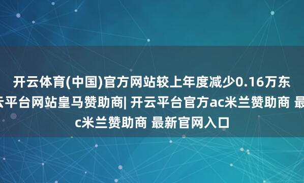开云体育(中国)官方网站较上年度减少0.16万东说念主-开云平台网站皇马赞助商| 开云平台官方ac米兰赞助商 最新官网入口