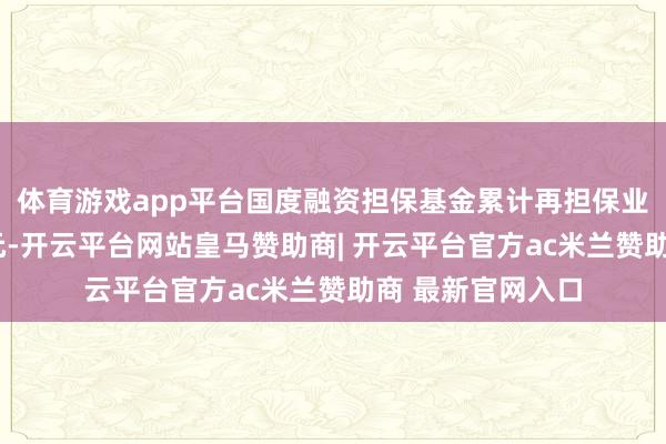 体育游戏app平台国度融资担保基金累计再担保业务限制超6万亿元-开云平台网站皇马赞助商| 开云平台官方ac米兰赞助商 最新官网入口