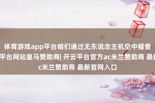 体育游戏app平台咱们通过无东说念主机空中稽查情况-开云平台网站皇马赞助商| 开云平台官方ac米兰赞助商 最新官网入口