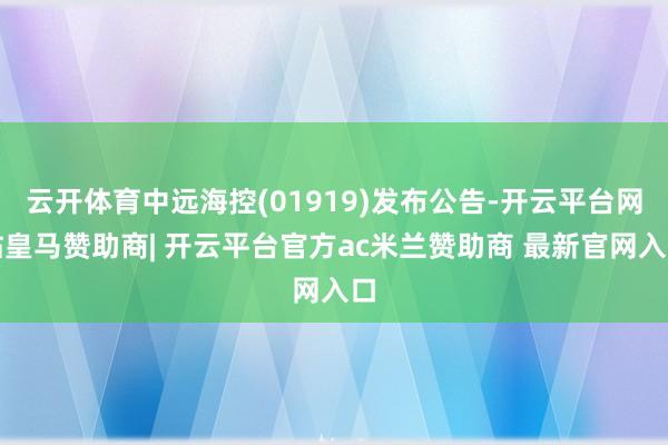 云开体育中远海控(01919)发布公告-开云平台网站皇马赞助商| 开云平台官方ac米兰赞助商 最新官网入口