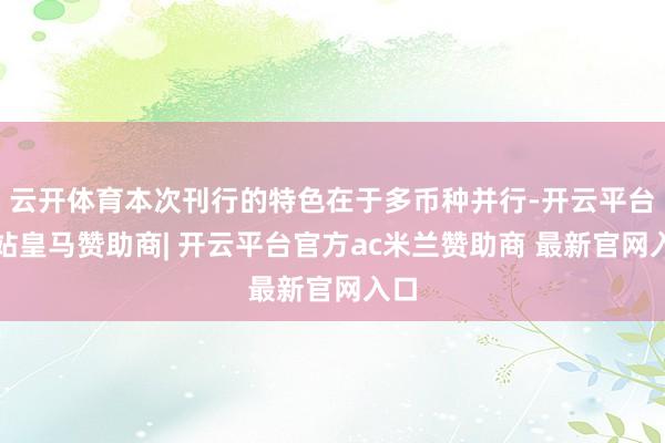 云开体育本次刊行的特色在于多币种并行-开云平台网站皇马赞助商| 开云平台官方ac米兰赞助商 最新官网入口