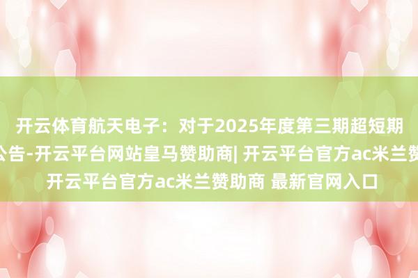 开云体育航天电子：对于2025年度第三期超短期融资券完成兑付的公告-开云平台网站皇马赞助商| 开云平台官方ac米兰赞助商 最新官网入口