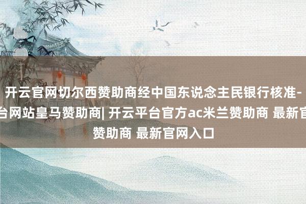 开云官网切尔西赞助商经中国东说念主民银行核准-开云平台网站皇马赞助商| 开云平台官方ac米兰赞助商 最新官网入口