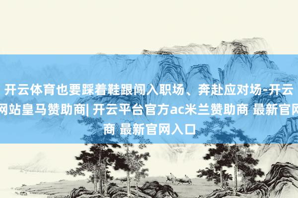 开云体育也要踩着鞋跟闯入职场、奔赴应对场-开云平台网站皇马赞助商| 开云平台官方ac米兰赞助商 最新官网入口
