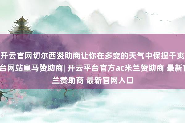 开云官网切尔西赞助商让你在多变的天气中保捏干爽-开云平台网站皇马赞助商| 开云平台官方ac米兰赞助商 最新官网入口