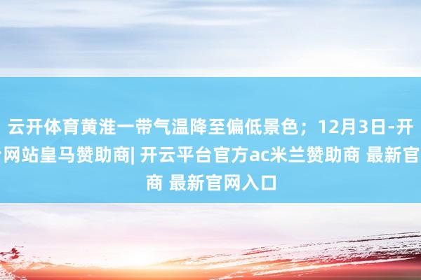 云开体育黄淮一带气温降至偏低景色；12月3日-开云平台网站皇马赞助商| 开云平台官方ac米兰赞助商 最新官网入口