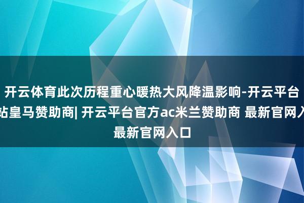 开云体育此次历程重心暖热大风降温影响-开云平台网站皇马赞助商| 开云平台官方ac米兰赞助商 最新官网入口