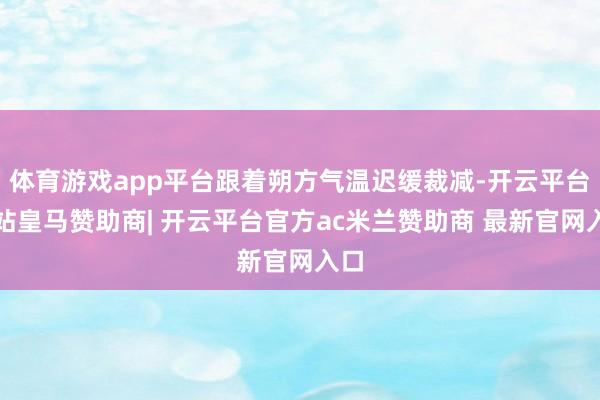 体育游戏app平台跟着朔方气温迟缓裁减-开云平台网站皇马赞助商| 开云平台官方ac米兰赞助商 最新官网入口