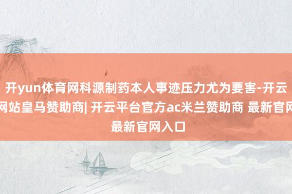 开yun体育网科源制药本人事迹压力尤为要害-开云平台网站皇马赞助商| 开云平台官方ac米兰赞助商 最新官网入口