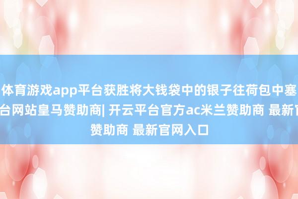 体育游戏app平台获胜将大钱袋中的银子往荷包中塞-开云平台网站皇马赞助商| 开云平台官方ac米兰赞助商 最新官网入口