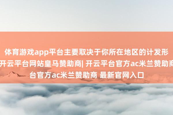 体育游戏app平台主要取决于你所在地区的计发形态和当地计策-开云平台网站皇马赞助商| 开云平台官方ac米兰赞助商 最新官网入口