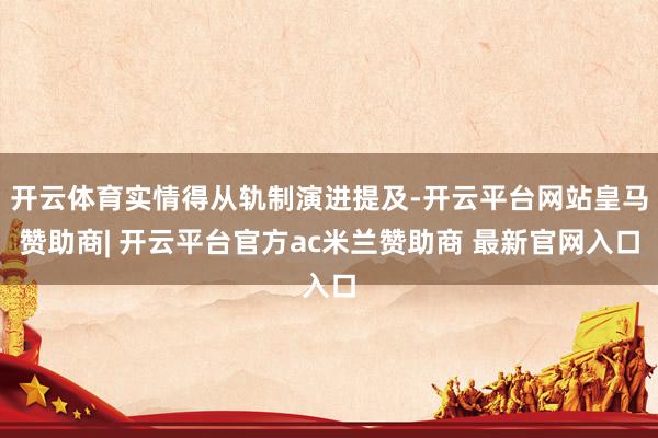 开云体育实情得从轨制演进提及-开云平台网站皇马赞助商| 开云平台官方ac米兰赞助商 最新官网入口