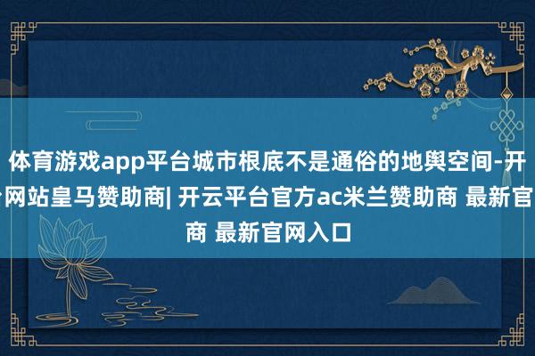 体育游戏app平台城市根底不是通俗的地舆空间-开云平台网站皇马赞助商| 开云平台官方ac米兰赞助商 最新官网入口