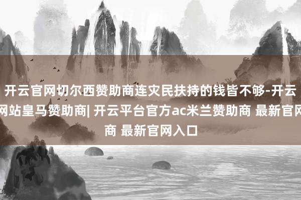 开云官网切尔西赞助商连灾民扶持的钱皆不够-开云平台网站皇马赞助商| 开云平台官方ac米兰赞助商 最新官网入口