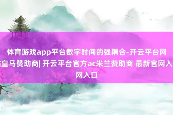 体育游戏app平台　　数字时间的强耦合-开云平台网站皇马赞助商| 开云平台官方ac米兰赞助商 最新官网入口