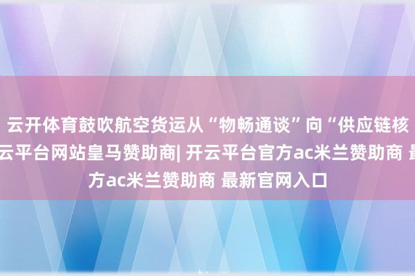 云开体育鼓吹航空货运从“物畅通谈”向“供应链核心”转型-开云平台网站皇马赞助商| 开云平台官方ac米兰赞助商 最新官网入口