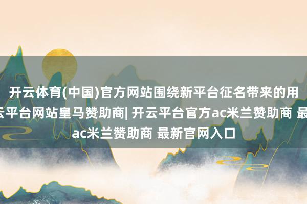 开云体育(中国)官方网站围绕新平台征名带来的用户高涨-开云平台网站皇马赞助商| 开云平台官方ac米兰赞助商 最新官网入口