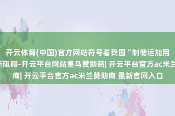 开云体育(中国)官方网站符号着我国“制储运加用”氢能产业链条再获新阻碍-开云平台网站皇马赞助商| 开云平台官方ac米兰赞助商 最新官网入口