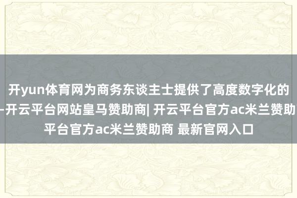 开yun体育网为商务东谈主士提供了高度数字化的职责与疏导环境-开云平台网站皇马赞助商| 开云平台官方ac米兰赞助商 最新官网入口