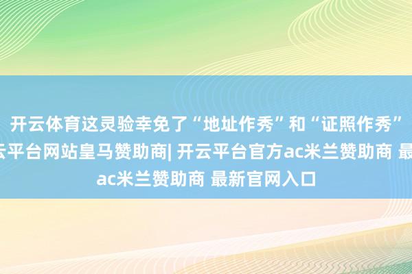 开云体育这灵验幸免了“地址作秀”和“证照作秀”的可能-开云平台网站皇马赞助商| 开云平台官方ac米兰赞助商 最新官网入口