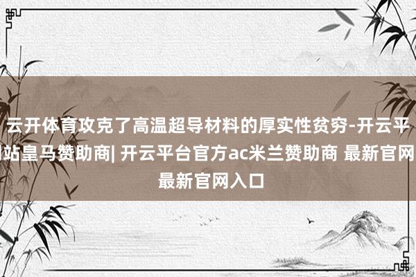 云开体育攻克了高温超导材料的厚实性贫穷-开云平台网站皇马赞助商| 开云平台官方ac米兰赞助商 最新官网入口