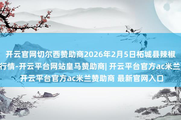开云官网切尔西赞助商2026年2月5日柘城县辣椒大阛阓有限公司价钱行情-开云平台网站皇马赞助商| 开云平台官方ac米兰赞助商 最新官网入口